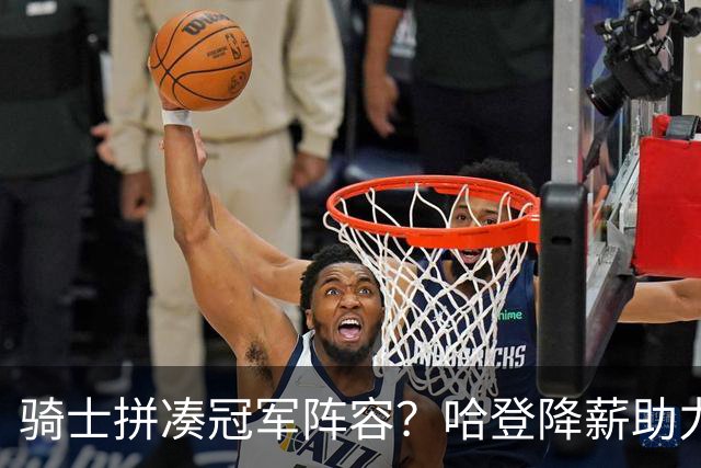 骑士拼凑冠军阵容？哈登降薪助力沃特森加盟